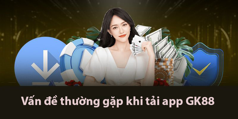 Các vấn đề thường gặp khi tải app GK88