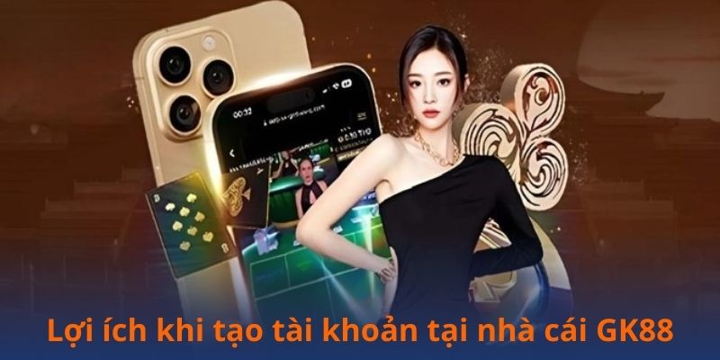 Lợi ích khi tạo tài khoản tại nhà cái GK88