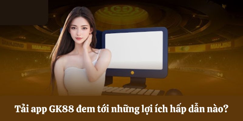 Lợi ích tuyệt vời khi tải app GK88